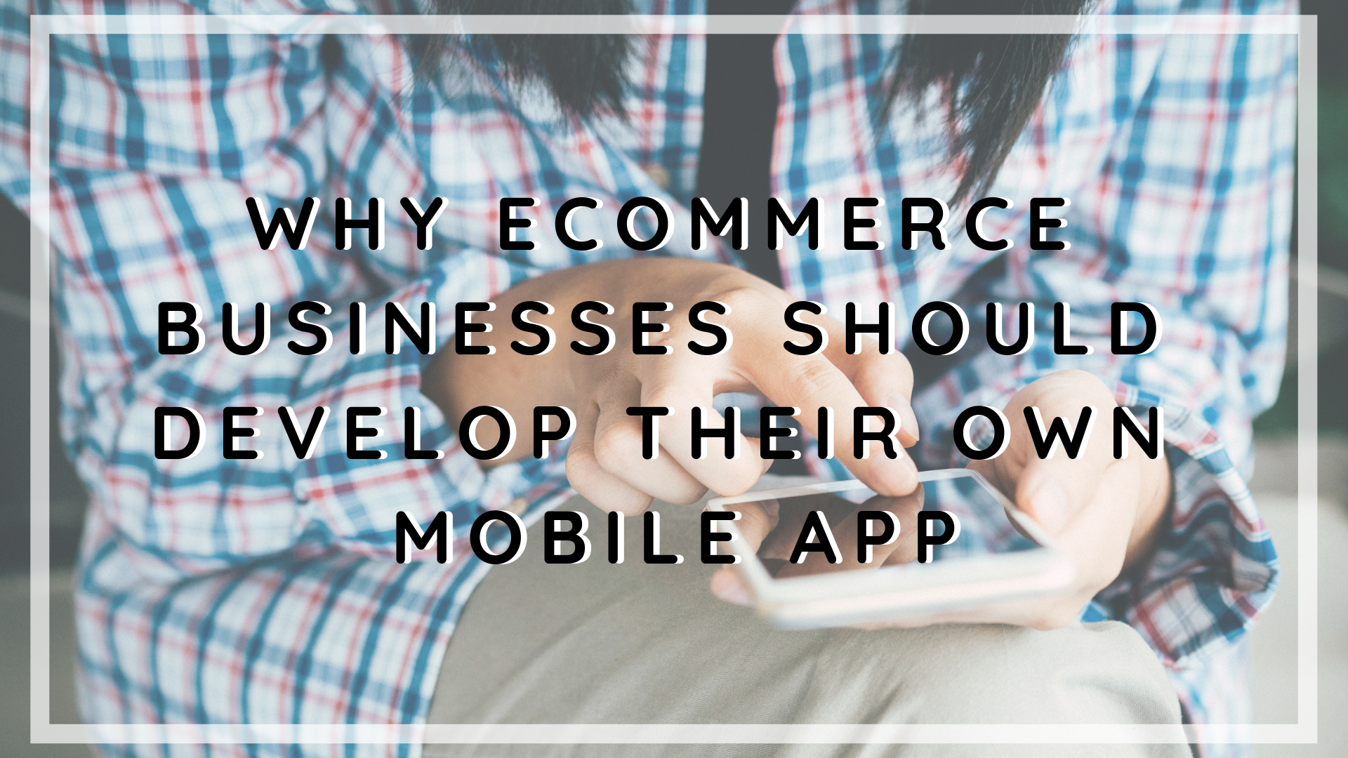 Why eCommerce Businesses Should Have Their Own Mobile App